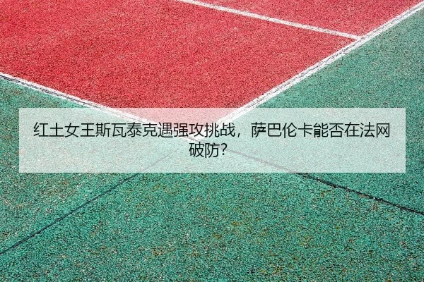 红土女王斯瓦泰克遇强攻挑战，萨巴伦卡能否在法网破防？